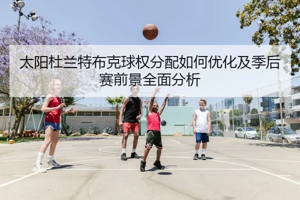 太阳杜兰特布克球权分配如何优化及季后赛前景全面分析