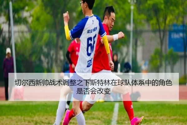 切尔西新帅战术调整之下斯特林在球队体系中的角色是否会改变 | kaiyun