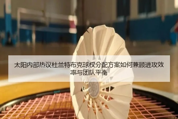太阳内部热议杜兰特布克球权分配方案如何兼顾进攻效率与团队平衡 | kaiyun