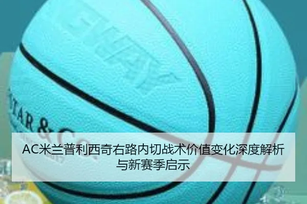 AC米兰普利西奇右路内切战术价值变化深度解析与新赛季启示