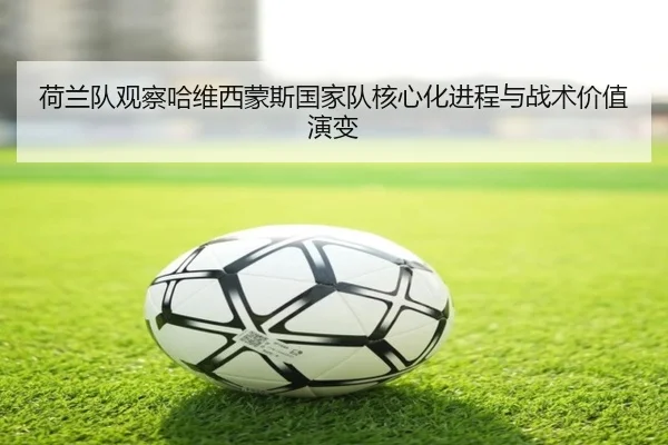 荷兰队观察哈维西蒙斯国家队核心化进程与战术价值演变（kaiyun）