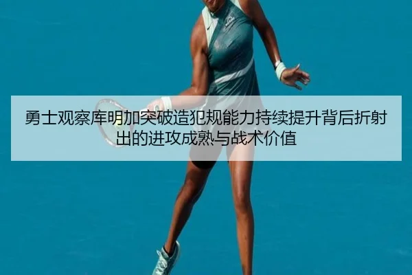 勇士观察库明加突破造犯规能力持续提升背后折射出的进攻成熟与战术价值 | kaiyun