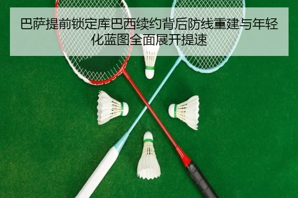 巴萨提前锁定库巴西续约背后防线重建与年轻化蓝图全面展开提速 | kaiyun
