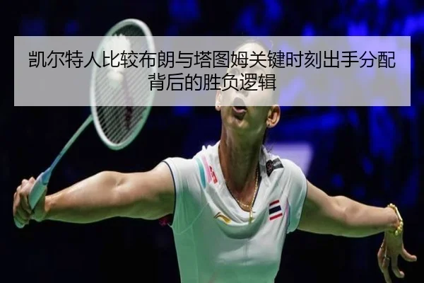凯尔特人比较布朗与塔图姆关键时刻出手分配背后的胜负逻辑 | kaiyun