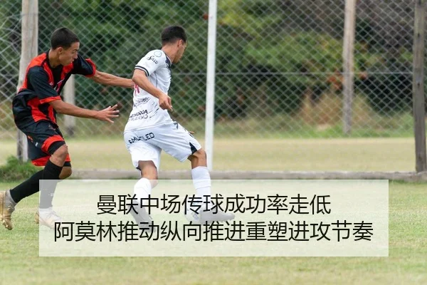 曼联中场传球成功率走低 阿莫林推动纵向推进重塑进攻节奏 | kaiyun