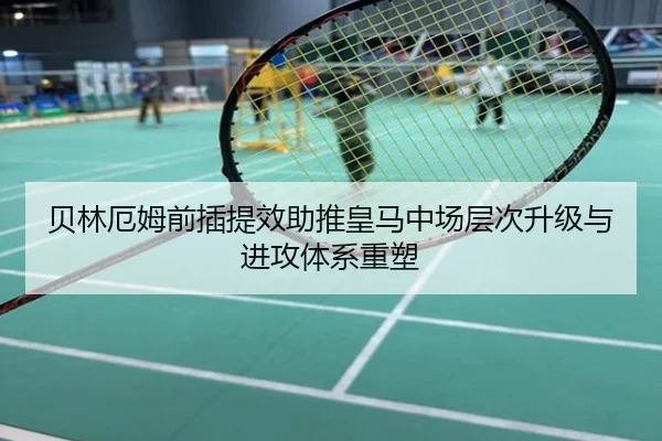 贝林厄姆前插提效助推皇马中场层次升级与进攻体系重塑 | kaiyun